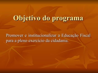 Objetivo do programa Promover e institucionalizar a Educação Fiscal para a pleno exercício da cidadania. 