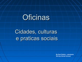 OficinasOficinas
Cidades, culturasCidades, culturas
e praticas sociaise praticas sociais
By Dani Rubim – estudante
Serviço Social Unicsul
 