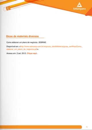 61
Dicas de materiais diversos	
Como elaborar um plano de negócios. SEBRAE.
Disponível em: <http://www.sebraesp.com.br/arquivos_site/biblioteca/guias_cartilhas/Como_
elaborar_um_plano_de_negocios.pdf>.
Acesso em: 3 set. 2013. Clique aqui.
 