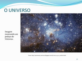 O UNIVERSO
90
Imagem
mostrando um
pedaço do
Universo.
Fonte: http://astronomy-universo.blogspot.com.br/2010_09_01_archive.html
 