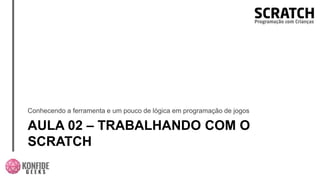AULA 02 – TRABALHANDO COM O
SCRATCH
Conhecendo a ferramenta e um pouco de lógica em programação de jogos
 
