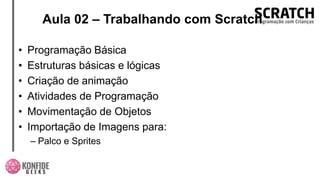 Aula 02 – Trabalhando com Scratch
• Programação Básica
• Estruturas básicas e lógicas
• Criação de animação
• Atividades de Programação
• Movimentação de Objetos
• Importação de Imagens para:
– Palco e Sprites
 