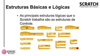 Estruturas Básicas e Lógicas
• As principais estruturas lógicas que o
Scratch trabalha são as estruturas de
Controle.
 