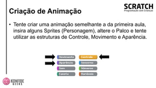 Criação de Animação
• Tente criar uma animação semelhante a da primeira aula,
insira alguns Sprites (Personagem), altere o Palco e tente
utilizar as estruturas de Controle, Movimento e Aparência.
 