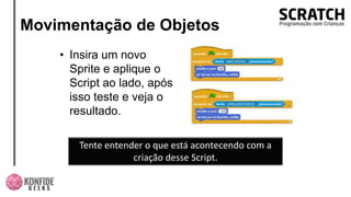 Movimentação de Objetos
• Insira um novo
Sprite e aplique o
Script ao lado, após
isso teste e veja o
resultado.
Tente entender o que está acontecendo com a
criação desse Script.
 