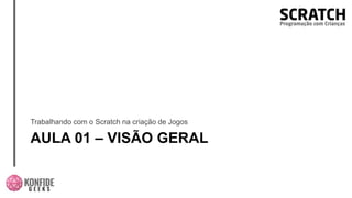 AULA 01 – VISÃO GERAL
Trabalhando com o Scratch na criação de Jogos
 
