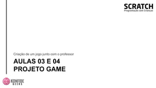 AULAS 03 E 04
PROJETO GAME
Criação de um jogo junto com o professor
 
