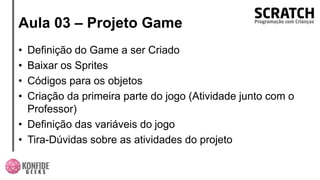 Aula 03 – Projeto Game
• Definição do Game a ser Criado
• Baixar os Sprites
• Códigos para os objetos
• Criação da primeira parte do jogo (Atividade junto com o
Professor)
• Definição das variáveis do jogo
• Tira-Dúvidas sobre as atividades do projeto
 