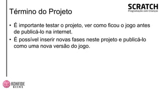 Término do Projeto
• É importante testar o projeto, ver como ficou o jogo antes
de publicá-lo na internet.
• É possível inserir novas fases neste projeto e publicá-lo
como uma nova versão do jogo.
 