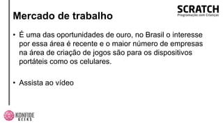 Mercado de trabalho
• É uma das oportunidades de ouro, no Brasil o interesse
por essa área é recente e o maior número de empresas
na área de criação de jogos são para os dispositivos
portáteis como os celulares.
• Assista ao vídeo
 