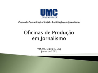 Curso de Comunicação Social – habilitação em Jornalismo




    Oficinas de Produção
       em Jornalismo
                Prof. Ms. Elizeu N. Silva
                     Junho de 2012
 