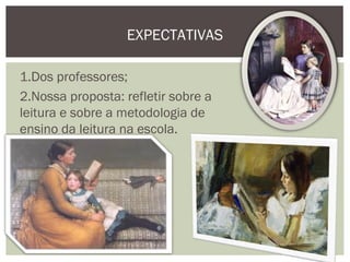 EXPECTATIVAS

1.Dos professores;
2.Nossa proposta: refletir sobre a
leitura e sobre a metodologia de
ensino da leitura na escola.
 