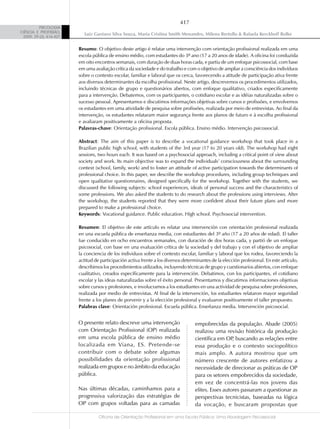 417
          PSICOLOGIA
CIÊNCIA E PROFISSÃO,
                           Luiz Gustavo Silva Souza, Maria Cristina Smith Menandro, Milena Bertollo & Rafaela Kerckhoff Rolke
 2009, 29 (2), 416-427


                         Resumo: O objetivo deste artigo é relatar uma intervenção com orientação profissional realizada em uma
                         escola pública de ensino médio, com estudantes do 3º ano (17 a 20 anos de idade). A oficina foi conduzida
                         em oito encontros semanais, com duração de duas horas cada, e partiu de um enfoque psicossocial, com base
                         em uma avaliação crítica da sociedade e do trabalho e com o objetivo de ampliar a consciência dos indivíduos
                         sobre o contexto escolar, familiar e laboral que os cerca, favorecendo a atitude de participação ativa frente
                         aos diversos determinantes da escolha profissional. Neste artigo, descrevemos os procedimentos utilizados,
                         incluindo técnicas de grupo e questionários abertos, com enfoque qualitativo, criados especificamente
                         para a intervenção. Debatemos, com os participantes, o cotidiano escolar e as idéias naturalizadas sobre o
                         sucesso pessoal. Apresentamos e discutimos informações objetivas sobre cursos e profissões, e envolvemos
                         os estudantes em uma atividade de pesquisa sobre profissões, realizada por meio de entrevistas. Ao final da
                         intervenção, os estudantes relataram maior segurança frente aos planos de futuro e à escolha profissional
                         e avaliaram positivamente a oficina proposta.
                         Palavras-chave: Orientação profissional. Escola pública. Ensino médio. Intervenção psicossocial.

                         Abstract: The aim of this paper is to describe a vocational guidance workshop that took place in a
                         Brazilian public high school, with students of the 3rd year (17 to 20 years old). The workshop had eight
                         sessions, two hours each. It was based on a psychosocial approach, including a critical point of view about
                         society and work. Its main objective was to expand the individuals’ consciousness about the surrounding
                         context (school, family, work) and to foster an attitude of active participation towards the determinants of
                         professional choice. In this paper, we describe the workshop procedures, including group techniques and
                         open qualitative questionnaires, designed specifically for the workshop. Together with the students, we
                         discussed the following subjects: school experiences, ideals of personal success and the characteristics of
                         some professions. We also asked the students to do research about the professions using interviews. After
                         the workshop, the students reported that they were more confident about their future plans and more
                         prepared to make a professional choice.
                         Keywords: Vocational guidance. Public education. High school. Psychosocial intervention.

                         Resumen: El objetivo de este artículo es relatar una intervención con orientación profesional realizada
                         en una escuela pública de enseñanza media, con estudiantes del 3º año (17 a 20 años de edad). El taller
                         fue conducido en ocho encuentros semanales, con duración de dos horas cada, y partió de un enfoque
                         psicosocial, con base en una evaluación crítica de la sociedad y del trabajo y con el objetivo de ampliar
                         la conciencia de los individuos sobre el contexto escolar, familiar y laboral que los rodea, favoreciendo la
                         actitud de participación activa frente a los diversos determinantes de la elección profesional. En este artículo,
                         describimos los procedimientos utilizados, incluyendo técnicas de grupo y cuestionarios abiertos, con enfoque
                         cualitativo, creados específicamente para la intervención. Debatimos, con los participantes, el cotidiano
                         escolar y las ideas naturalizadas sobre el éxito personal. Presentamos y discutimos informaciones objetivas
                         sobre cursos y profesiones, e involucramos a los estudiantes en una actividad de pesquisa sobre profesiones,
                         realizada por medio de entrevistas. Al final de la intervención, los estudiantes relataron mayor seguridad
                         frente a los planes de porvenir y a la elección profesional y evaluaron positivamente el taller propuesto.
                         Palabras clave: Orientación profesional. Escuela pública. Enseñanza media. Intervención psicosocial.


                         O presente relato descreve uma intervenção                  empobrecidas da população. Abade (2005)
                         com Orientação Profissional (OP) realizada                  realizou uma revisão histórica da produção
                         em uma escola pública de ensino médio                       científica em OP buscando as relações entre
                                                                                                       ,
                         localizada em Viana, ES. Pretende-se                        essa produção e o contexto sociopolítico
                         contribuir com o debate sobre algumas                       mais amplo. A autora mostrou que um
                         possibilidades da orientação profissional                   número crescente de autores enfatizou a
                         realizada em grupos e no âmbito da educação                 necessidade de direcionar as práticas de OP
                         pública.                                                    para os setores empobrecidos da sociedade,
                                                                                     em vez de concentrá-las nos jovens das
                         Nas últimas décadas, caminhamos para a                      elites. Esses autores passaram a questionar as
                         progressiva valorização das estratégias de                  perspectivas tecnicistas, baseadas na lógica
                         OP com grupos voltadas para as camadas                      da vocação, e buscaram propostas que

                                   Oficina de Orientação Profissional em uma Escola Pública: Uma Abordagem Psicossocial
 