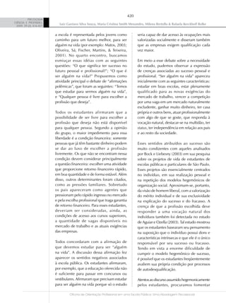 420
          PSICOLOGIA
CIÊNCIA E PROFISSÃO,
                           Luiz Gustavo Silva Souza, Maria Cristina Smith Menandro, Milena Bertollo & Rafaela Kerckhoff Rolke
 2009, 29 (2), 416-427


                         a escola é representada pelos jovens como              seria capaz de dar acesso às ocupações mais
                         caminho para um futuro melhor, para ser                valorizadas socialmente e disseram também
                         alguém na vida (por exemplo: Matos, 2003;              que as empresas exigem qualificação cada
                         Oliveira, Sá, Fischer, Martins, & Teixeira,            vez maior.
                         2001). No quarto encontro, buscamos
                         esmiuçar essas idéias com as seguintes                 Em meio a esse debate sobre a necessidade
                         questões: “O que significa ter sucesso no              do estudo, pudemos observar a expressão
                         futuro pessoal e profissional?”; “O que é              de crenças associadas ao sucesso pessoal e
                         ser alguém na vida?” Propusemos como                   profissional. “Ser alguém na vida” apareceu
                         atividade principal o debate de “afirmações            inicialmente com as seguintes características:
                         polêmicas”, que foram as seguintes: “Temos             estudar em boas escolas, estar plenamente
                         que estudar para sermos alguém na vida”,               qualificado para as novas exigências do
                         e “Qualquer pessoa é livre para escolher a             mercado de trabalho, vencer a competição
                         profissão que deseja”.                                 por uma vaga em um mercado naturalmente
                                                                                excludente, ganhar muito dinheiro, ter casa
                         Todos os estudantes afirmaram que a                    própria e outros bens, atuar profissionalmente
                         possibilidade de ser livre para escolher a             com algo de que se goste, que responda à
                         profissão que deseja não está disponível               vocação natural, destacar-se na multidão, ter
                         para qualquer pessoa. Segundo a opinião                status, ter independência em relação aos pais
                         do grupo, o maior impedimento para essa                e ao resto da sociedade.
                         liberdade é a condição financeira: somente
                         pessoas que já têm bastante dinheiro podem             Esses sentidos atribuídos ao sucesso são
                         se dar ao luxo de escolher a profissão                 muito condizentes com aqueles analisados
                         livremente. Os que não se encontram nessa              por Bock e Liebesny (2003) em sua pesquisa
                         condição devem considerar principalmente               sobre os projetos de vida de estudantes de
                         a questão financeira: escolher uma atividade           escolas públicas e particulares de São Paulo.
                         que proporcione retorno financeiro rápido,             Esses projetos são essencialmente centrados
                         em boa quantidade e de forma estável. Além             no indivíduo, em sua realização pessoal e
                         disso, outros determinantes foram citados,             na repetição dos modelos hegemônicos de
                         como as pressões familiares. Sobretudo                 organização social. Aproximam-se, portanto,
                         os pais apareceram como agentes que                    da visão de homem liberal, com a valorização
                         pressionam pelo rápido ingresso no mercado             do mérito individual e de sua exclusividade
                         e pela escolha profissional que traga garantia         na explicação do sucesso e do fracasso. A
                         de retorno financeiro. Para esses estudantes,          crença de que a profissão escolhida deve
                         deveriam ser consideradas, ainda, as                   responder a uma vocação natural dos
                         condições de acesso aos cursos superiores,             indivíduos também foi detectada no estudo
                         a quantidade de vagas disponíveis no                   de Aguiar e Ozella (2003). Tal estudo mostrou
                         mercado de trabalho e as atuais exigências             que os estudantes basearam seu pensamento
                         das empresas.                                          na suposição que o indivíduo possui dons e
                                                                                características intrínsecas e que ele é o único
                         Todos concordaram com a afirmação de                   responsável por seu sucesso ou fracasso.
                         que devemos estudar para ser “alguém                   Tendo em vista a enorme dificuldade de
                         na vida”. A discussão dessa afirmação fez              cumprir o modelo hegemônico de sucesso,
                         aparecer os sentidos negativos associados              é possível que os estudantes freqüentemente
                         à escola pública. Os estudantes afirmaram,             avaliem sua própria condição por processos
                         por exemplo, que a educação oferecida não              de autodesqualificação.
                         é suficiente para passar em concursos ou
                         vestibulares. Afirmaram que precisam estudar           Atentos ao discurso assumido hegemonicamente
                         para ser alguém na vida porque só o estudo             pelos estudantes, procuramos fomentar

                                  Oficina de Orientação Profissional em uma Escola Pública: Uma Abordagem Psicossocial
 
