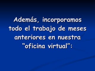 Además, incorporamos todo el trabajo de meses anteriores en nuestra “oficina virtual”: 
