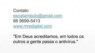 Contato
escatambulo@gmail.com
66 9699-5413
www.mredigital.com
"Em Deus acreditamos, em todos os
outros a gente passa o antivírus."

 