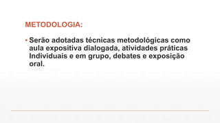 METODOLOGIA:

▪ Serão adotadas técnicas metodológicas como
aula expositiva dialogada, atividades práticas
Individuais e em grupo, debates e exposição
oral.

 
