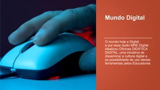 Mundo Digital

O mundo hoje é Digital
e por essa razão MRE Digital
idealizou Oficinas DIDÁTICA
DIGITAL, uma iniciativa de
disseminar a cultura digital e
as possibilidade de uso destas
ferramentas pelos Educadores

 