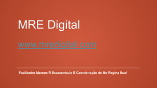 MRE Digital
www.mredigital.com

Facilitador Marcos R Escatambulo E Coordenação de Ms Regina Suzi

 