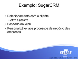 Exemplo: SugarCRM Relacionamento com o cliente Ativo e passivo Baseado na Web Personalizável aos processos de negócio das empresas 