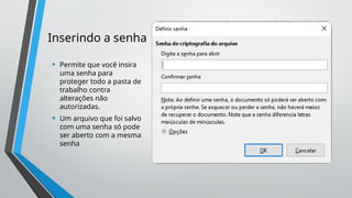 Inserindo a senha
• Permite que você insira
uma senha para
proteger todo a pasta de
trabalho contra
alterações não
autorizadas.
• Um arquivo que foi salvo
com uma senha só pode
ser aberto com a mesma
senha
 