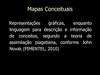 Mapas ConceituaisRepresentações gráficas, enquanto linguagem para descrição e informação de conceitos, segundo a teoria de assimilação piagetiana, conforme John Novak (PIMENTEL, 2010)