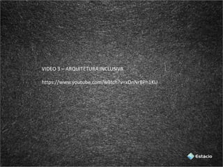 VIDEO 3 – ARQUITETURA INCLUSIVA
https://www.youtube.com/watch?v=xDnNrBPh1KU
 