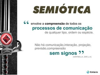 SEMIÓTICA
envolve a compreensão de todos os
processos de comunicação
de qualquer tipo, ordem ou espécie.
“
Não há comunicação,interação, projeção,
previsão,compreensão
sem signos
(SANTAELLA, 2000, p.4).
”
 