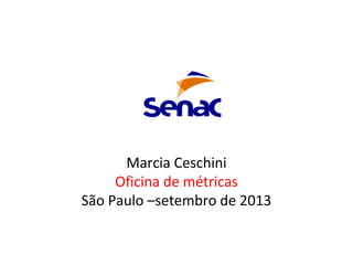 Marcia Ceschini
Oficina de métricas
São Paulo –setembro de 2013
 