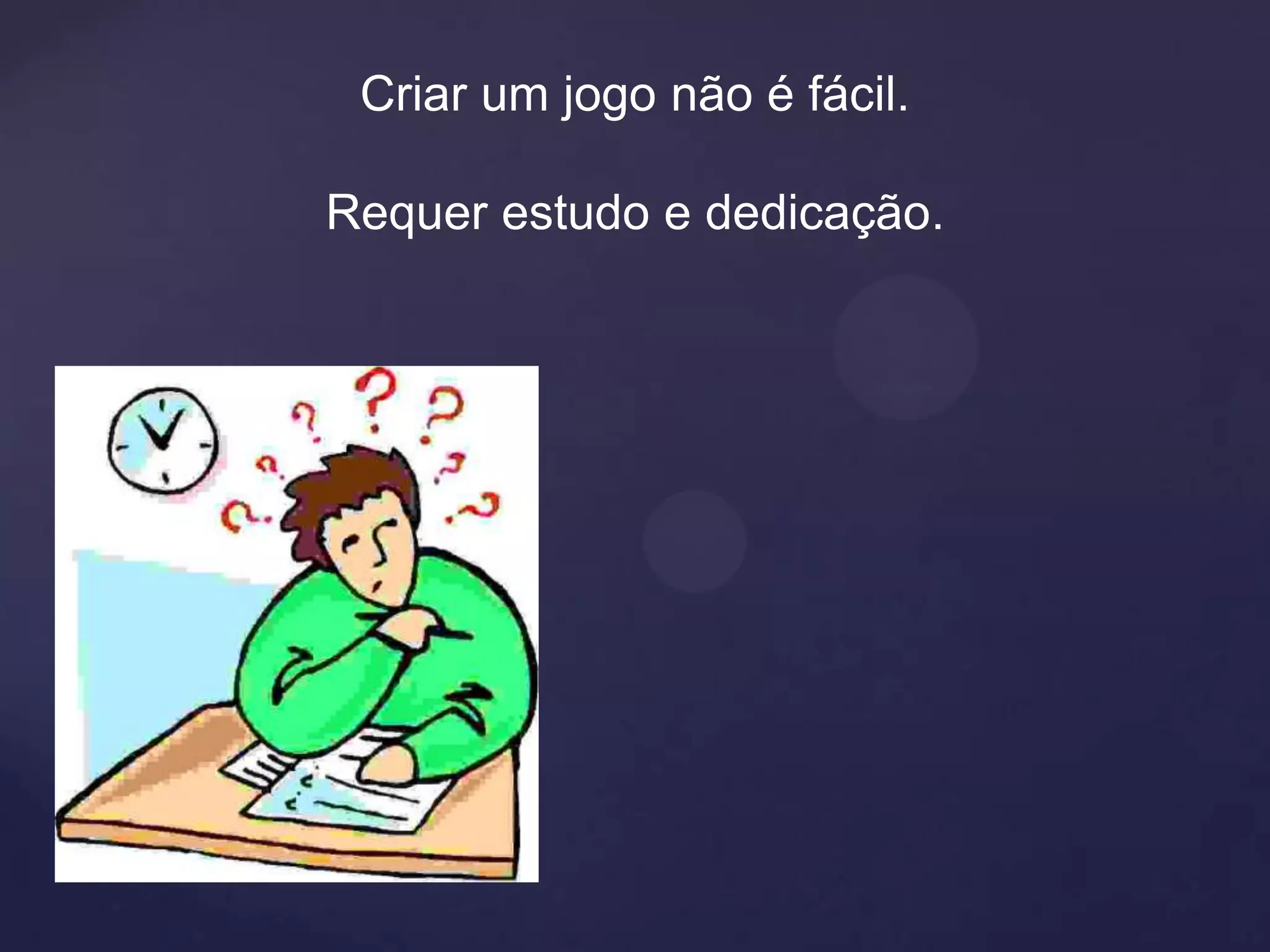 Criar um jogo não é fácil.

Requer estudo e dedicação.
 