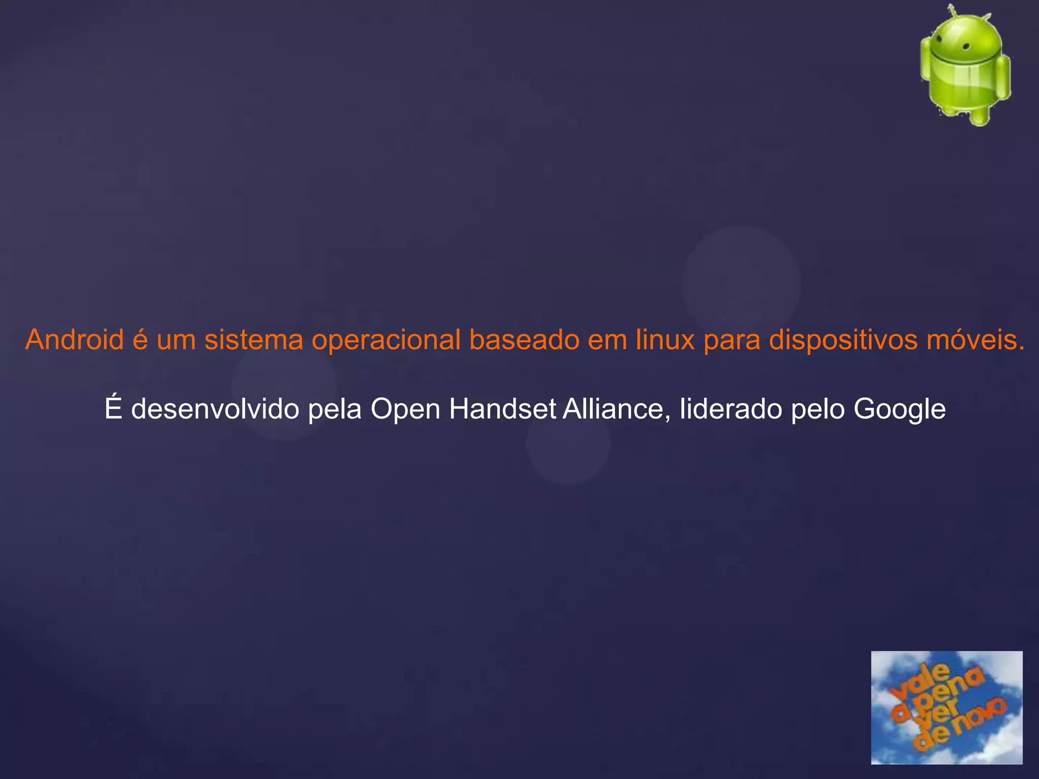 Android é um sistema operacional baseado em linux para dispositivos móveis.

     É desenvolvido pela Open Handset Alliance, liderado pelo Google
 