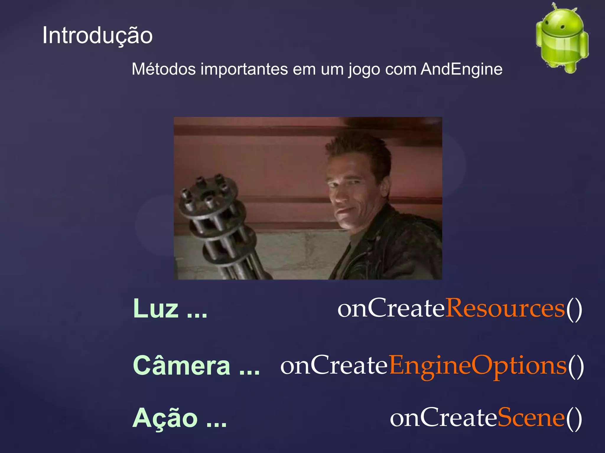 Introdução
        Métodos importantes em um jogo com AndEngine




        Luz ...                 onCreateResources()

        Câmera ... onCreateEngineOptions()
        Ação ...                      onCreateScene()
 