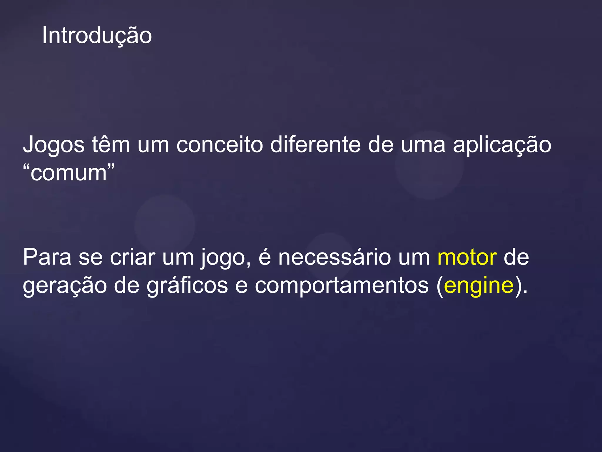 Introdução



Jogos têm um conceito diferente de uma aplicação
“comum”


Para se criar um jogo, é necessário um motor de
geração de gráficos e comportamentos (engine).
 