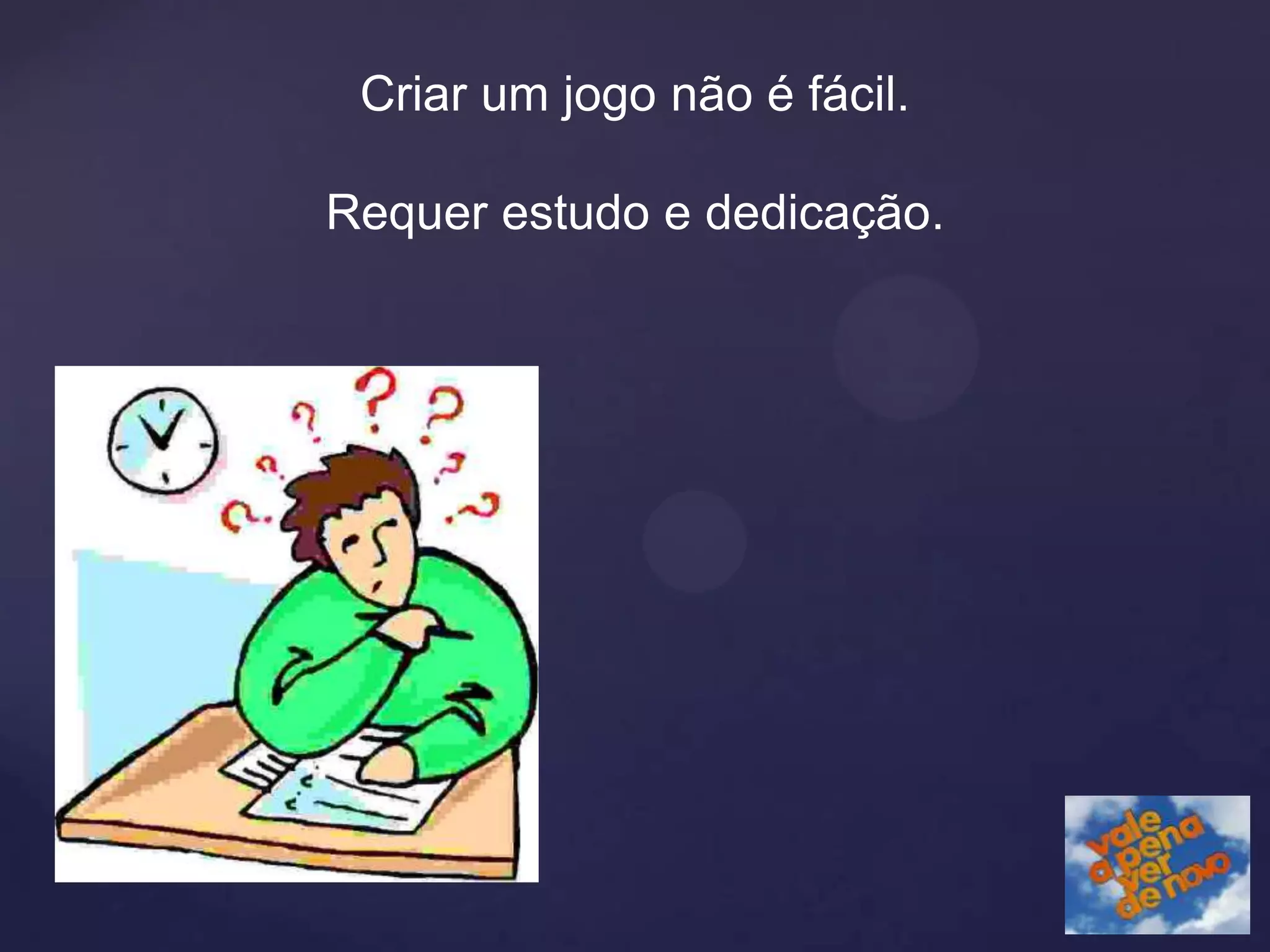 Criar um jogo não é fácil.

Requer estudo e dedicação.
 