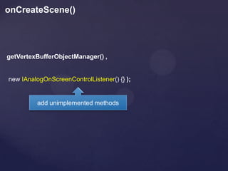 onCreateScene()




getVertexBufferObjectManager() ,


new IAnalogOnScreenControlListener() {} );


         add unimplemented methods
 
