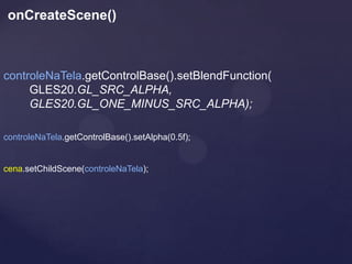 onCreateScene()



controleNaTela.getControlBase().setBlendFunction(
     GLES20.GL_SRC_ALPHA,
     GLES20.GL_ONE_MINUS_SRC_ALPHA);

controleNaTela.getControlBase().setAlpha(0.5f);


cena.setChildScene(controleNaTela);
 