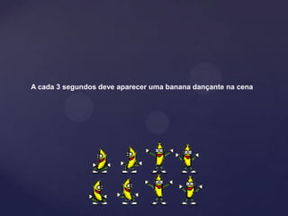 A cada 3 segundos deve aparecer uma banana dançante na cena
 