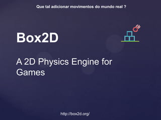 Que tal adicionar movimentos do mundo real ?




Box2D
A 2D Physics Engine for
Games



               http://box2d.org/
 