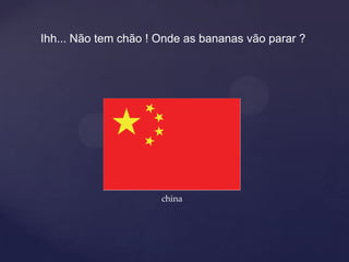 Ihh... Não tem chão ! Onde as bananas vão parar ?




                      china
 