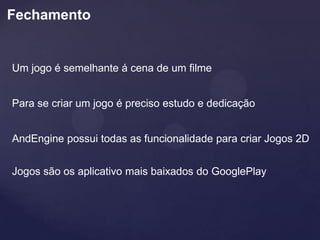 Fechamento


Um jogo é semelhante á cena de um filme


Para se criar um jogo é preciso estudo e dedicação


AndEngine possui todas as funcionalidade para criar Jogos 2D


Jogos são os aplicativo mais baixados do GooglePlay
 