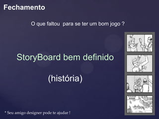 Fechamento

              O que faltou para se ter um bom jogo ?




      StoryBoard bem definido

                        (história)


* Seu amigo designer pode te ajudar !
 