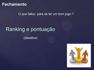 Fechamento

      O que faltou para se ter um bom jogo ?




 Ranking e pontuação
         (desafios)
 