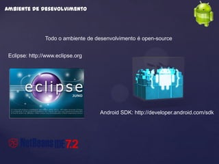 Ambiente de desevolvimento




                Todo o ambiente de desenvolvimento é open-source


 Eclipse: http://www.eclipse.org




                                    Android SDK: http://developer.android.com/sdk
 