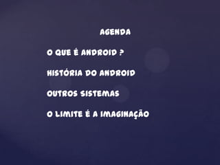 Agenda

O que é Android ?

História do Android

Outros Sistemas

O limite é a imaginação
 