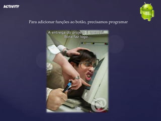 Activity


           Para adicionar funções ao botão, precisamos programar
 