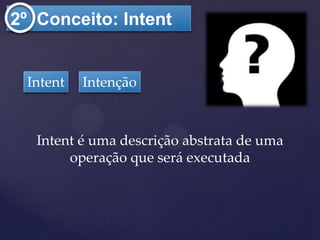2º Conceito: Intent


 Intent   Intenção



   Intent é uma descrição abstrata de uma
        operação que será executada
 