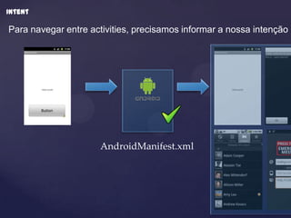 Intent

Para navegar entre activities, precisamos informar a nossa intenção




         Intent



                     AndroidManifest.xml
 