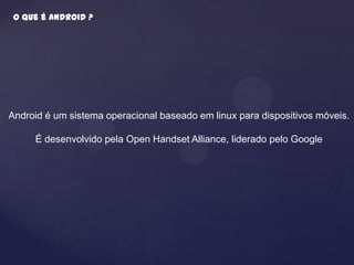 O que é Android ?




Android é um sistema operacional baseado em linux para dispositivos móveis.

     É desenvolvido pela Open Handset Alliance, liderado pelo Google
 