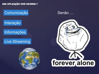 Sua aplicação vive sozinha ?


 Comunicação                   Senão …

 Interação

 Informações

 Live Streaming
 