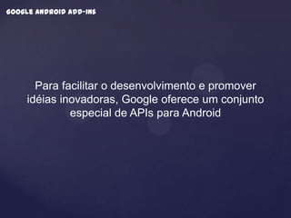 Google android add-ins




       Para facilitar o desenvolvimento e promover
     idéias inovadoras, Google oferece um conjunto
              especial de APIs para Android
 
